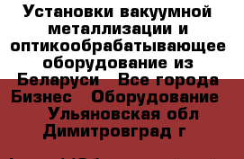 Установки вакуумной металлизации и оптикообрабатывающее оборудование из Беларуси - Все города Бизнес » Оборудование   . Ульяновская обл.,Димитровград г.